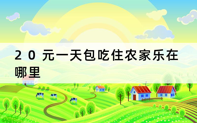 20元一天包吃住农家乐在哪里