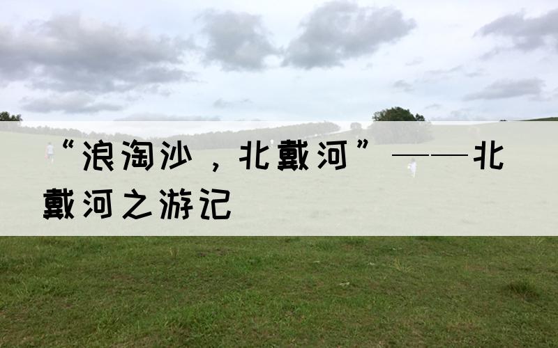 “浪淘沙，北戴河”——北戴河之游记