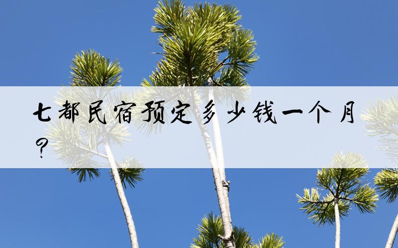 七都民宿预定多少钱一个月？