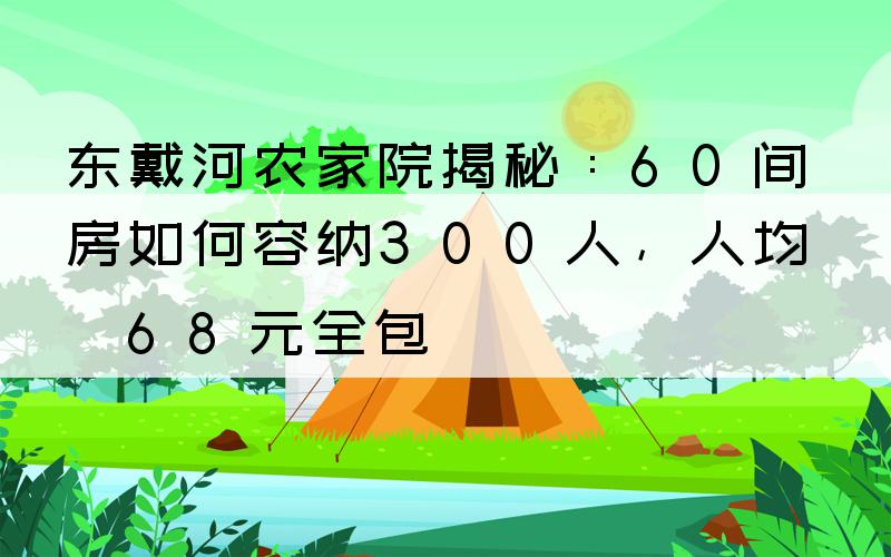 东戴河农家院揭秘：60间房如何容纳300人，人均268元全包