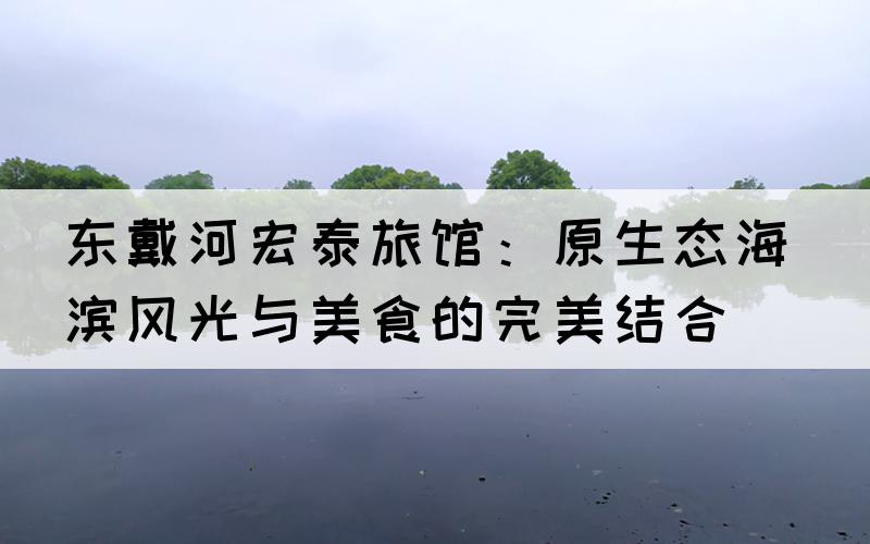 东戴河宏泰旅馆：原生态海滨风光与美食的完美结合