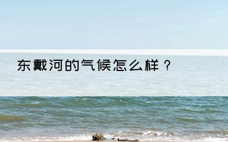 东戴河的气候怎么样？