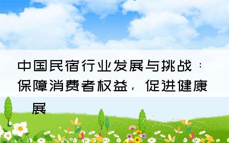 中国民宿行业发展与挑战：保障消费者权益，促进健康发展