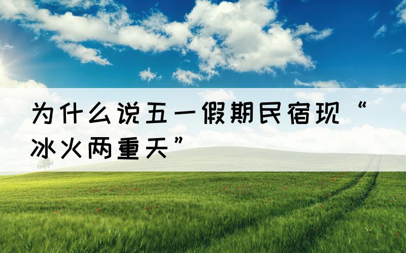 为什么说五一假期民宿现“冰火两重天”