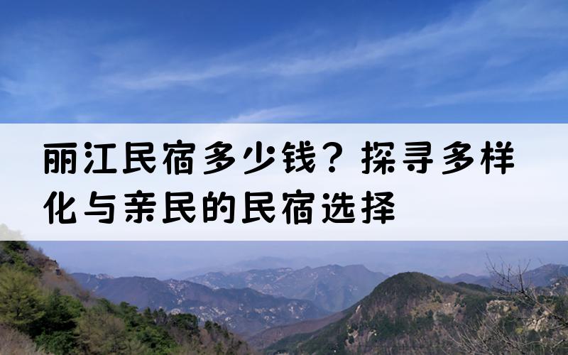 丽江民宿多少钱？探寻多样化与亲民的民宿选择