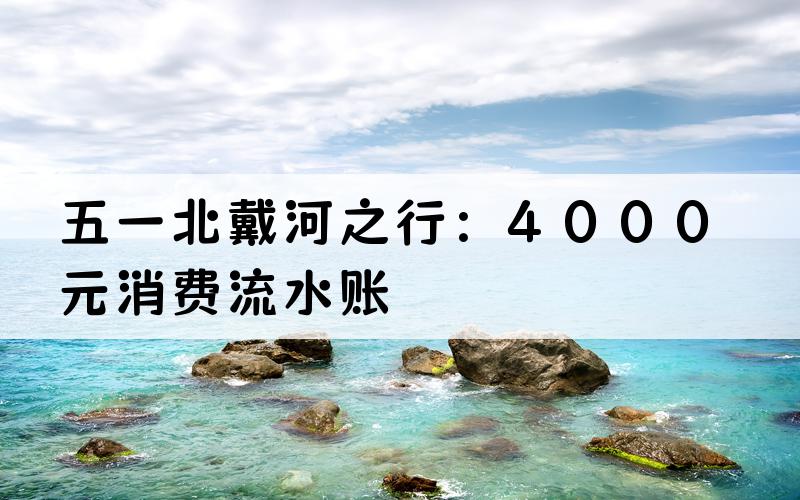 五一北戴河之行：4000元消费流水账