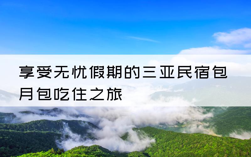 享受无忧假期的三亚民宿包月包吃住之旅