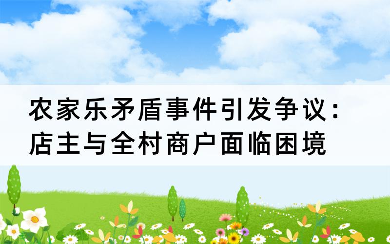 农家乐矛盾事件引发争议：店主与全村商户面临困境