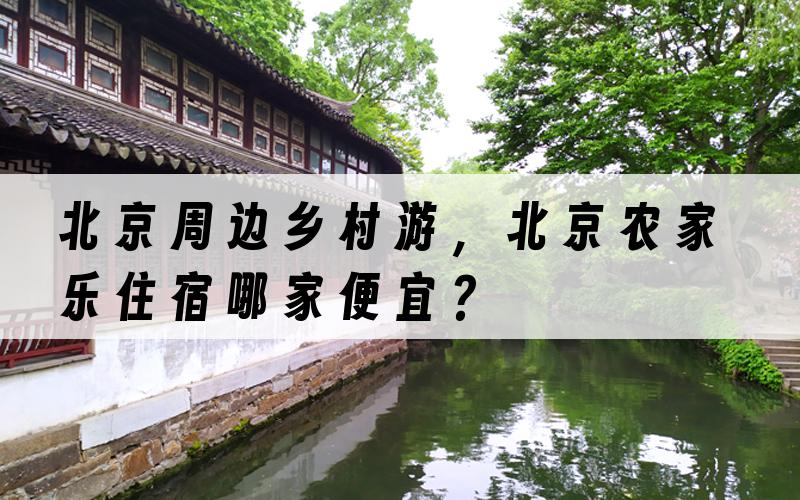 北京周边乡村游，北京农家乐住宿哪家便宜？