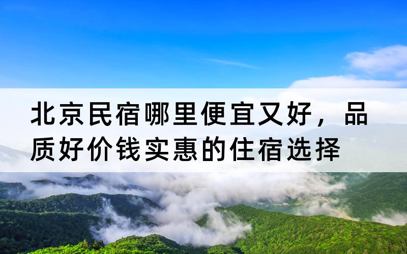 北京民宿哪里便宜又好，品质好价钱实惠的住宿选择