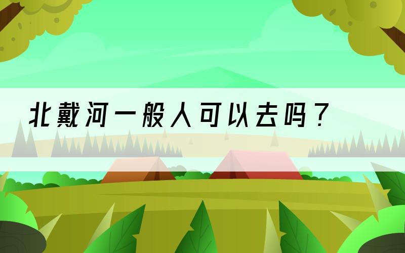 北戴河一般人可以去吗？