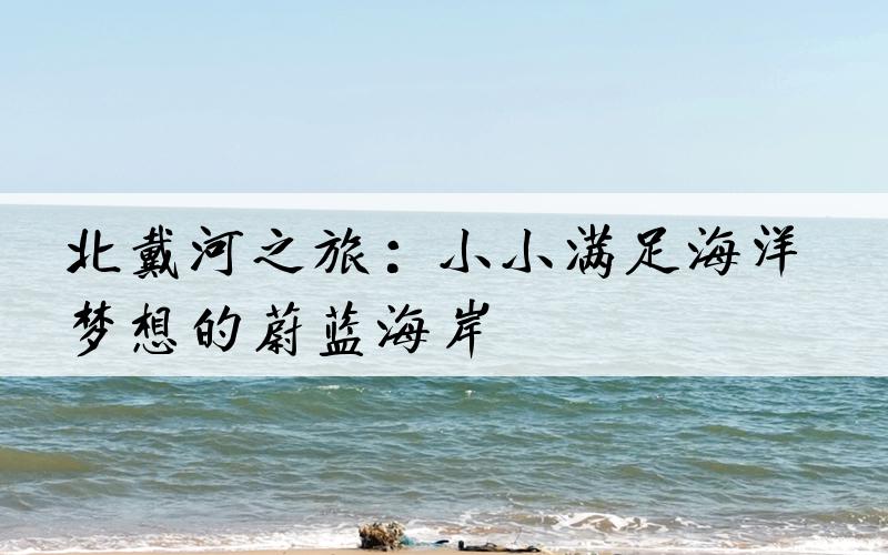 北戴河之旅：小小满足海洋梦想的蔚蓝海岸