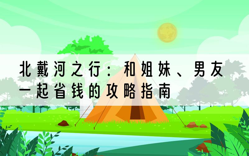 北戴河之行：和姐妹、男友一起省钱的攻略指南