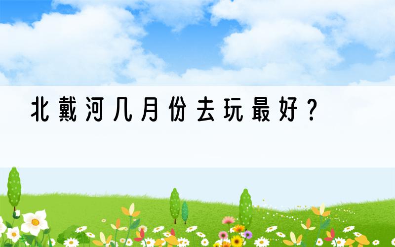 北戴河几月份去玩最好？