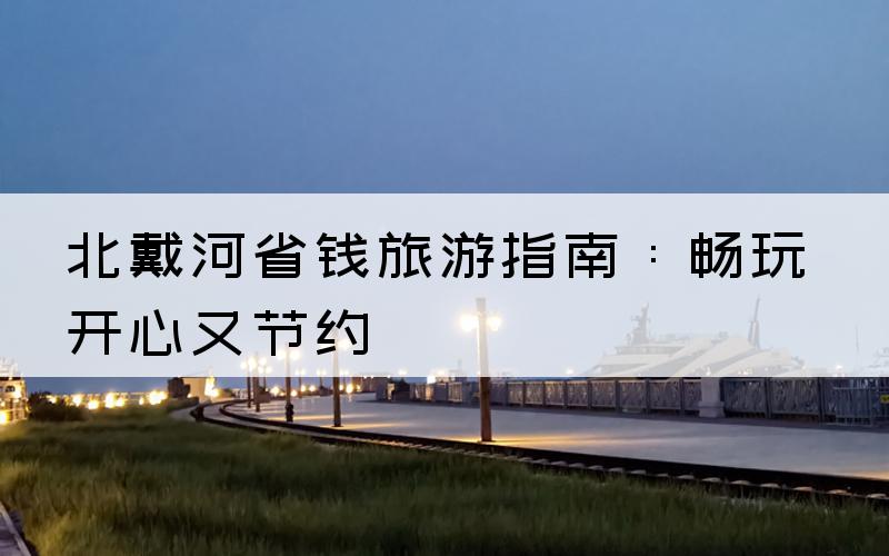 北戴河省钱旅游指南：畅玩开心又节约