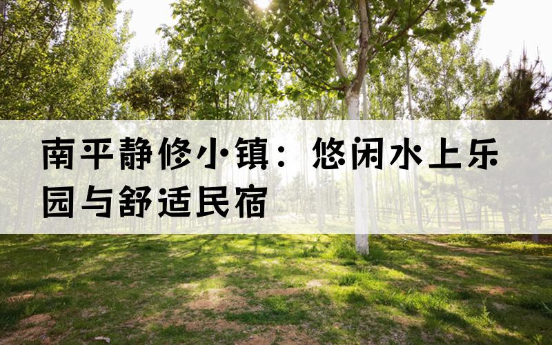 南平静修小镇：悠闲水上乐园与舒适民宿