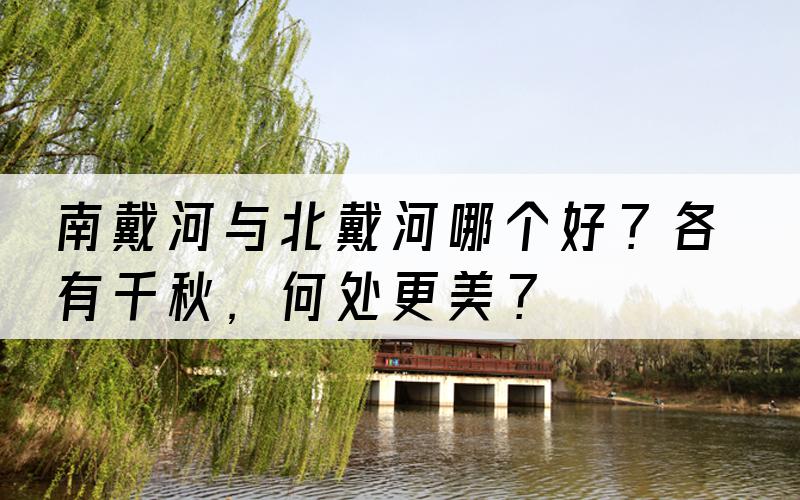 南戴河与北戴河哪个好？各有千秋，何处更美？