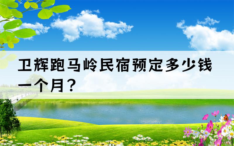 卫辉跑马岭民宿预定多少钱一个月？