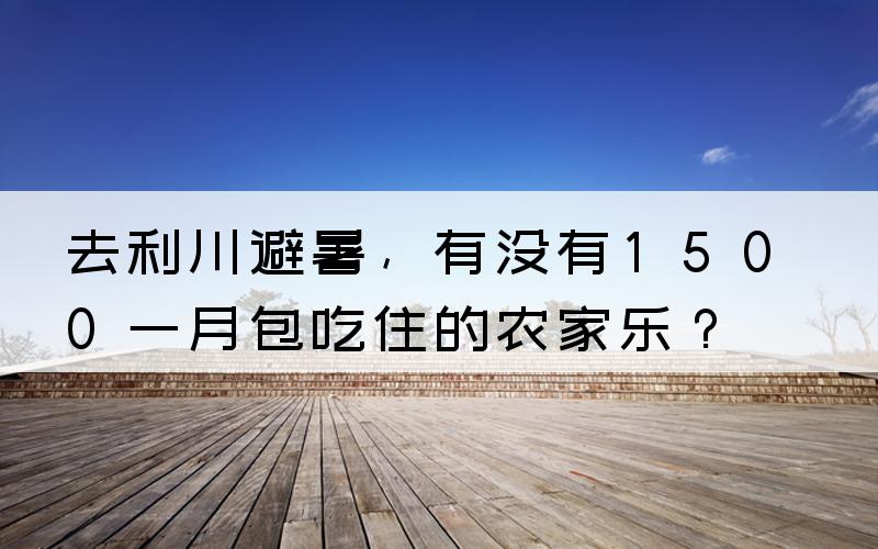 去利川避暑，有没有1500一月包吃住的农家乐？