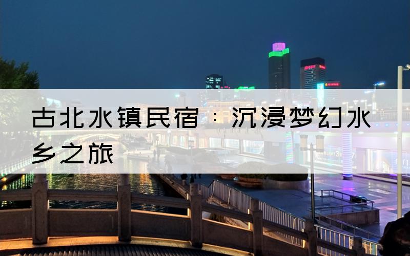 古北水镇民宿：沉浸梦幻水乡之旅