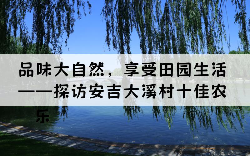 品味大自然，享受田园生活——探访安吉大溪村十佳农家乐