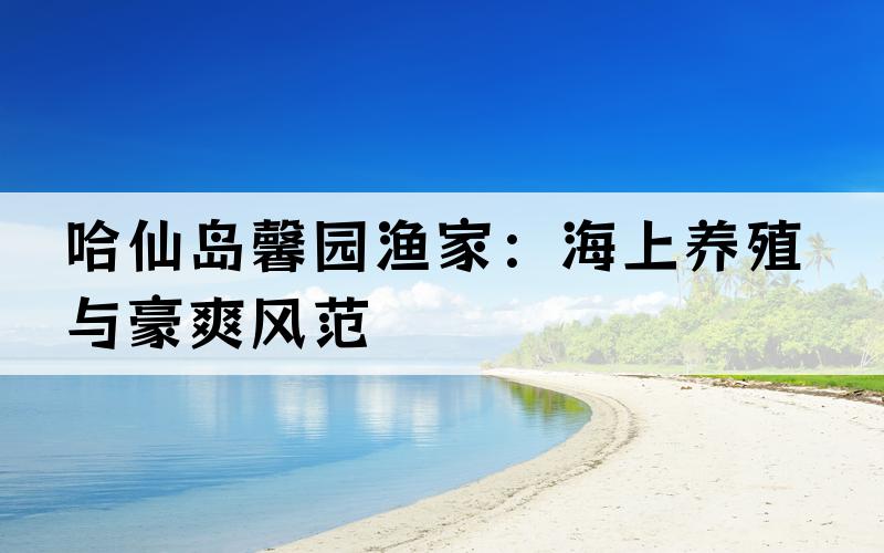 哈仙岛馨园渔家：海上养殖与豪爽风范