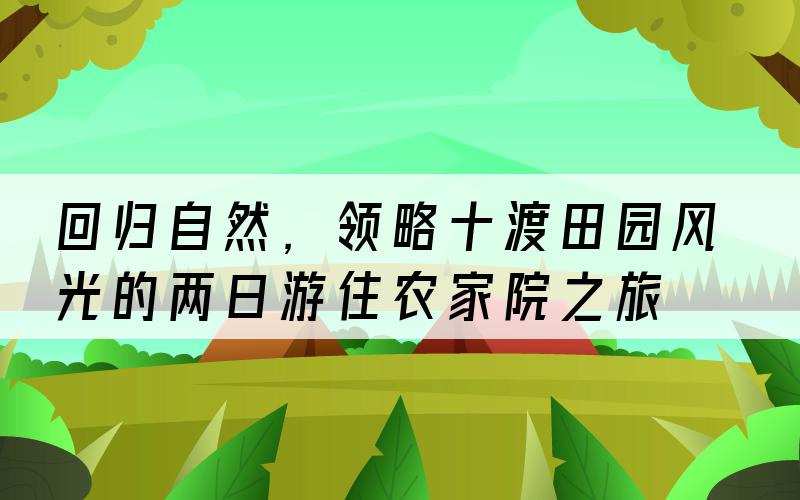 回归自然，领略十渡田园风光的两日游住农家院之旅