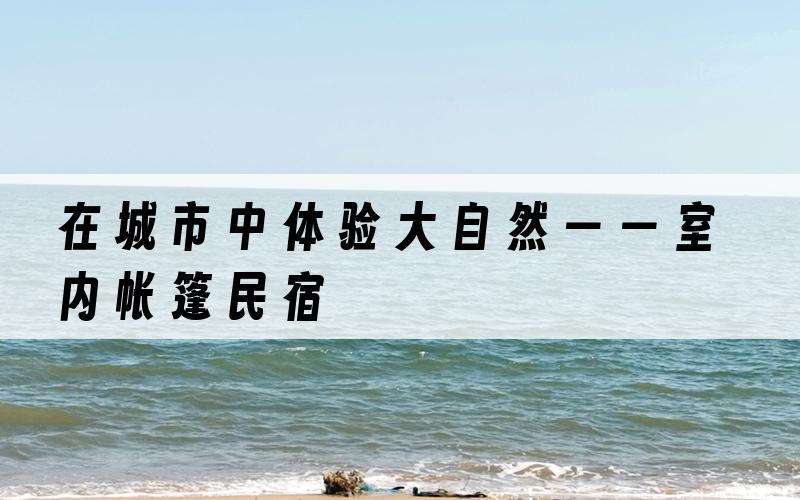 在城市中体验大自然——室内帐篷民宿