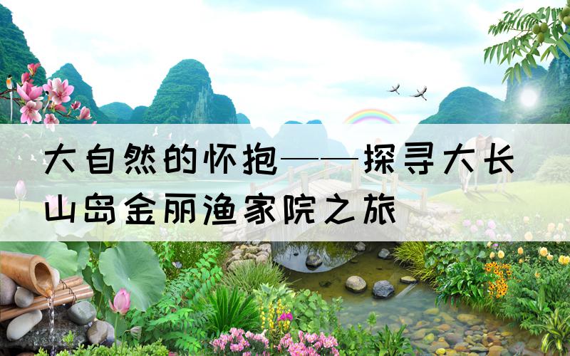 大自然的怀抱——探寻大长山岛金丽渔家院之旅