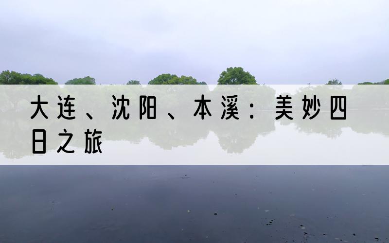 大连、沈阳、本溪：美妙四日之旅