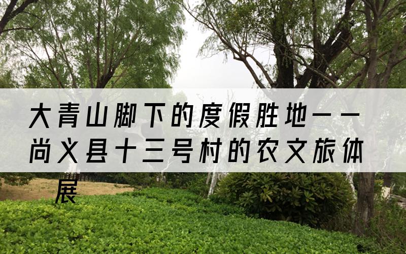 大青山脚下的度假胜地——尚义县十三号村的农文旅体发展