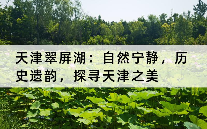 天津翠屏湖：自然宁静，历史遗韵，探寻天津之美