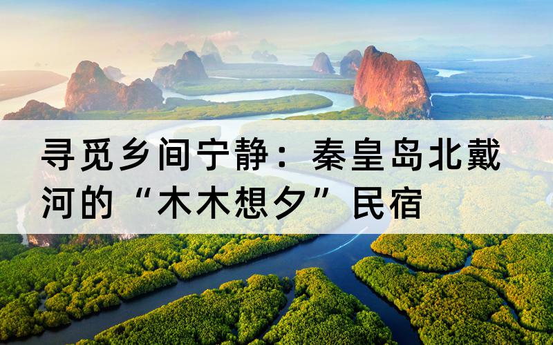 寻觅乡间宁静：秦皇岛北戴河的“木木想夕”民宿