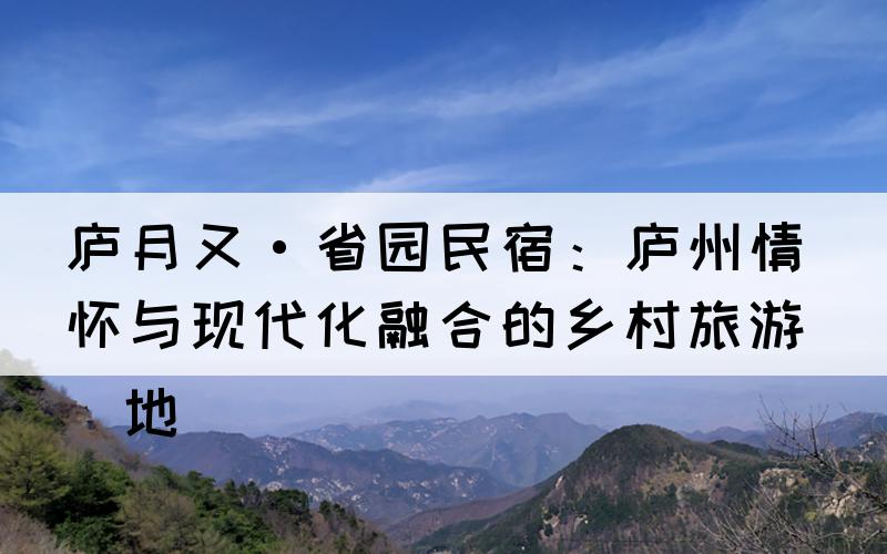 庐月又·省园民宿：庐州情怀与现代化融合的乡村旅游胜地