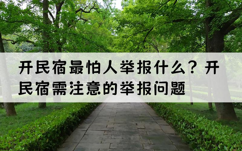 开民宿最怕人举报什么？开民宿需注意的举报问题