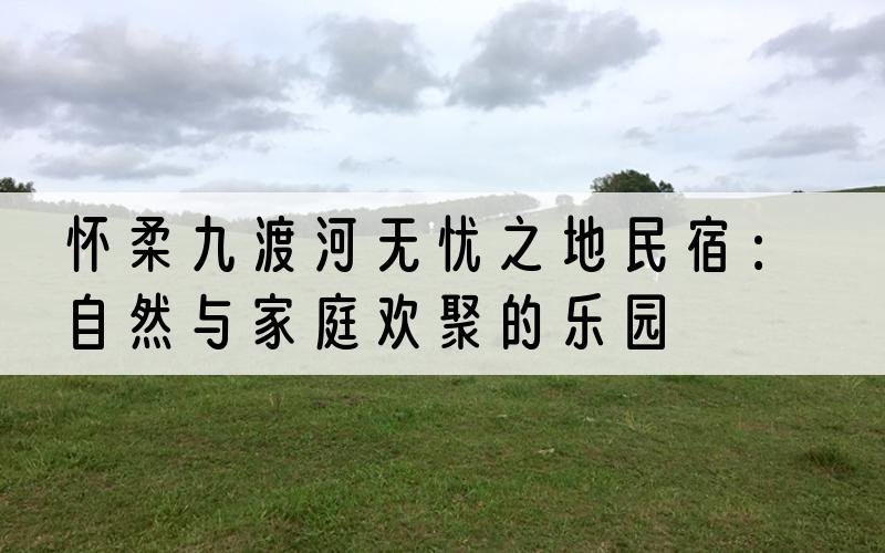 怀柔九渡河无忧之地民宿：自然与家庭欢聚的乐园