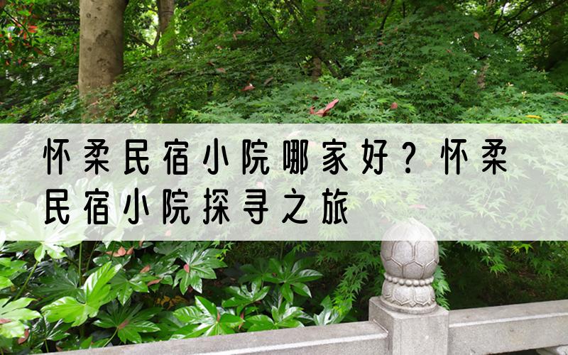 怀柔民宿小院哪家好？怀柔民宿小院探寻之旅