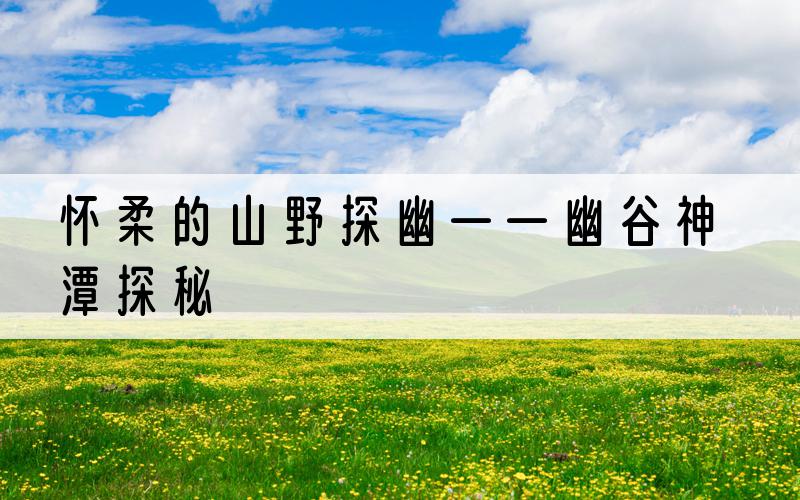 怀柔的山野探幽——幽谷神潭探秘