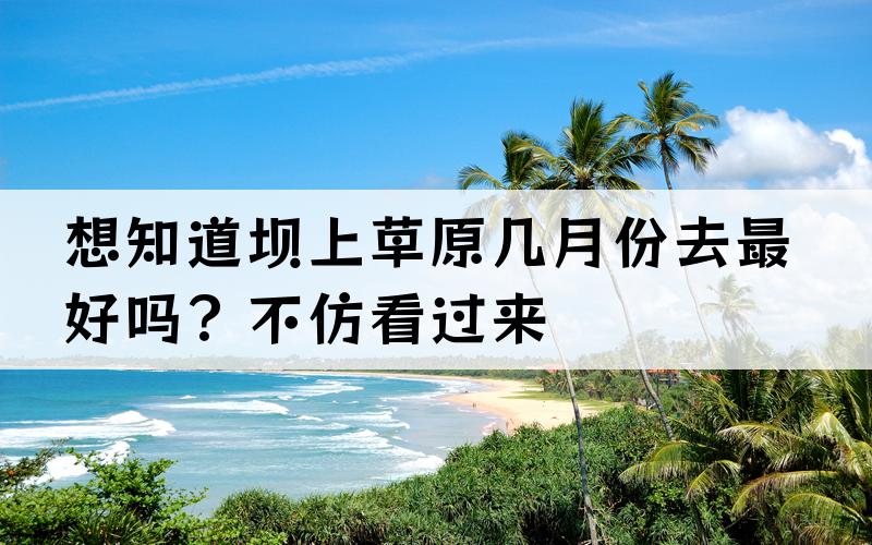 想知道坝上草原几月份去最好吗？不仿看过来