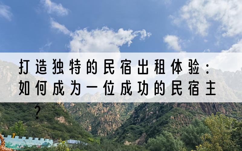 打造独特的民宿出租体验：如何成为一位成功的民宿主人？