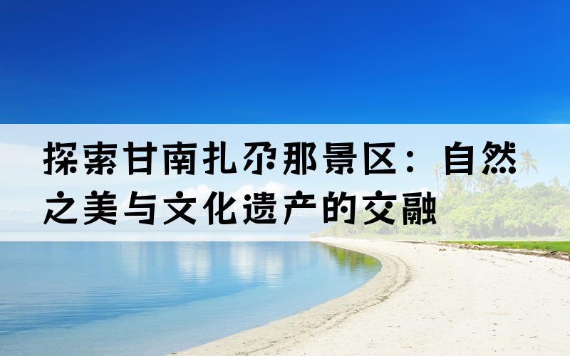 探索甘南扎尕那景区：自然之美与文化遗产的交融