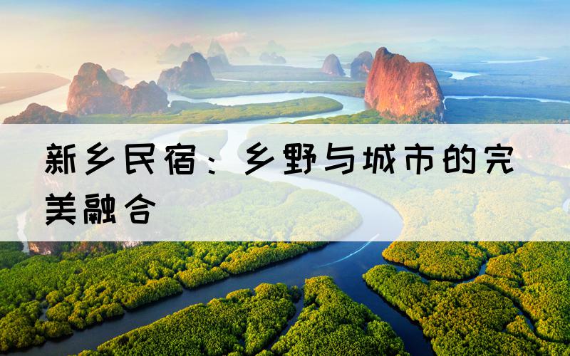 新乡民宿：乡野与城市的完美融合