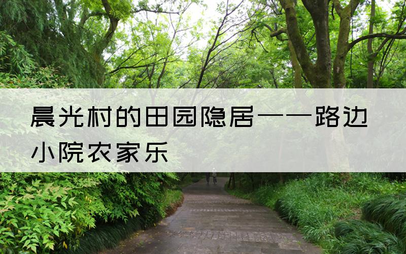 晨光村的田园隐居——路边小院农家乐