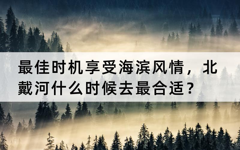 最佳时机享受海滨风情，北戴河什么时候去最合适？