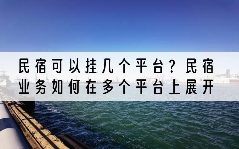 民宿可以挂几个平台？民宿业务如何在多个平台上展开