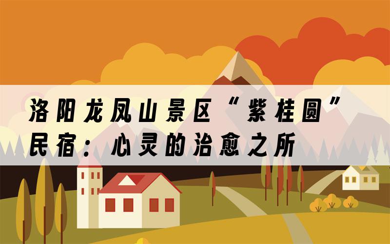 洛阳龙凤山景区“紫桂圆”民宿：心灵的治愈之所