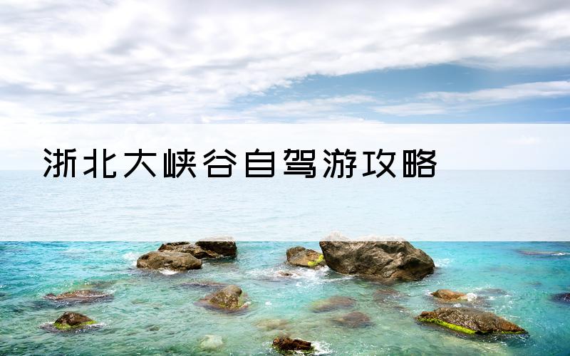 浙北大峡谷自驾游攻略