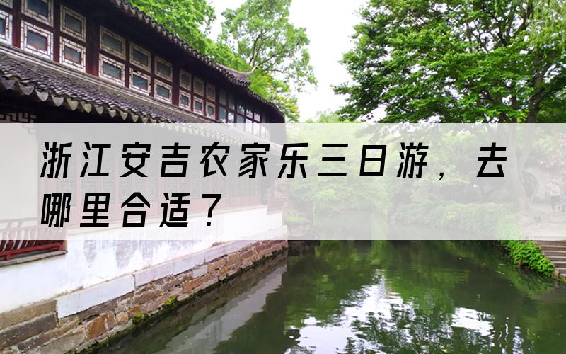 浙江安吉农家乐三日游，去哪里合适？