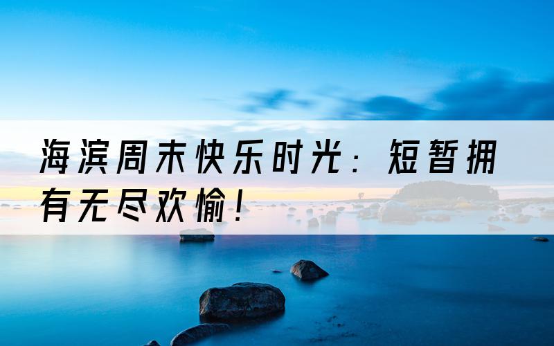 海滨周末快乐时光：短暂拥有无尽欢愉！