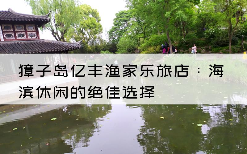 獐子岛亿丰渔家乐旅店：海滨休闲的绝佳选择